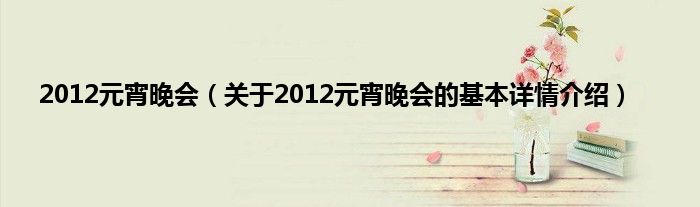 2012元宵晚会(关于2012元宵晚会的基本详情介绍)