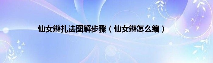 仙女辫扎法图解步骤（仙女辫怎么编）