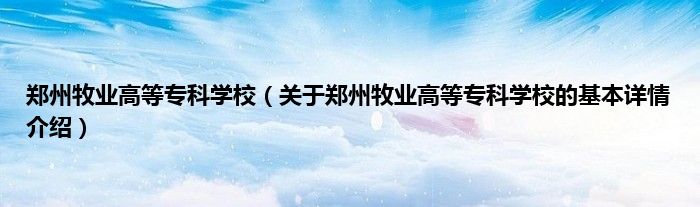 郑州牧业高等专科学校（关于郑州牧业高等专科学校的基本详情介绍）