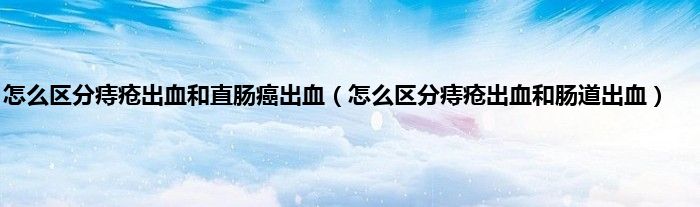 怎么区分痔疮出血和直肠癌出血（怎么区分痔疮出血和肠道出血）