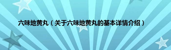 六味地黄丸（关于六味地黄丸的基本详情介绍）