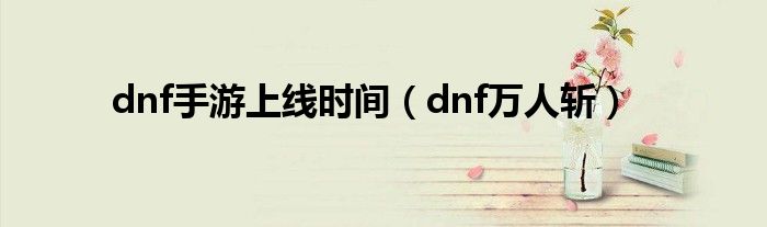 dnf手游上线时间（dnf万人斩）