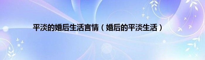平淡的婚后生活言情(婚后的平淡生活)
