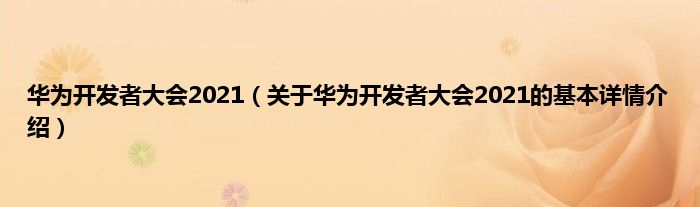华为开发者大会2021（关于华为开发者大会2021的基本详情介绍）