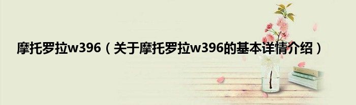 摩托罗拉w396（关于摩托罗拉w396的基本详情介绍）