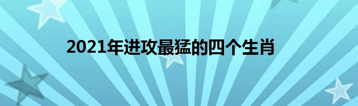 2021年进攻最猛的四个生肖