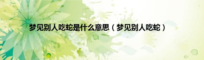 梦见别人吃蛇是什么意思（梦见别人吃蛇）