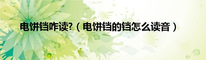 电饼铛咋读?(电饼铛的铛怎么读音)