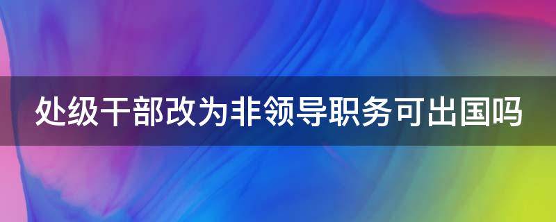处级干部改为非领导职务可出国吗