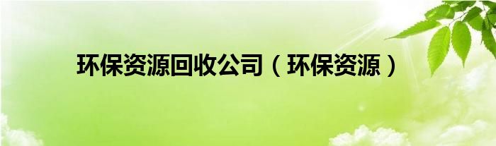 环保资源回收公司（环保资源）