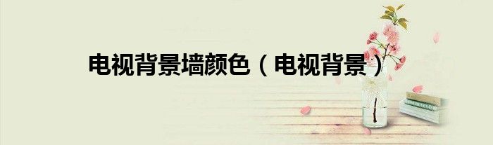 电视背景墙颜色(电视背景)
