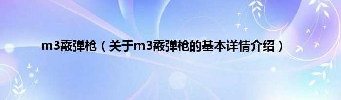 m3霰弹枪（关于m3霰弹枪的基本详情介绍）