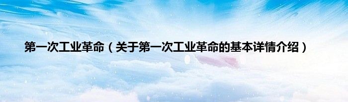 第一次工业革命（关于第一次工业革命的基本详情介绍）