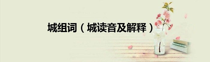 城组词（城读音及解释）