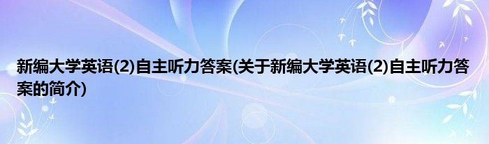 新编大学英语(2)自主听力答案(关于新编大学英语(2)自主听力答案的简介)