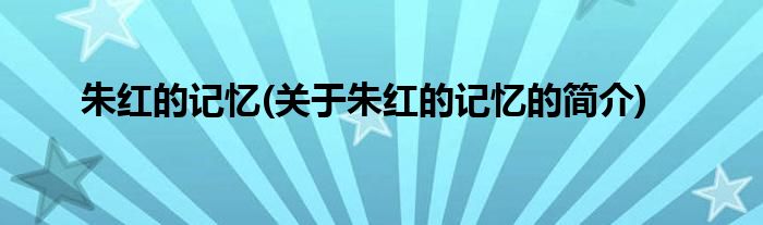 朱红的记忆(关于朱红的记忆的简介)