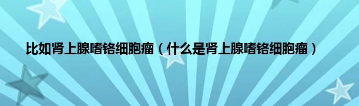 比如肾上腺嗜铬细胞瘤(什么是肾上腺嗜铬细胞瘤)