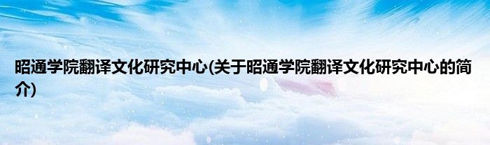 昭通学院翻译文化研究中心(关于昭通学院翻译文化研究中心的简介)