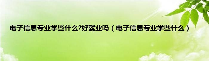 电子信息专业学些什么?好就业吗（电子信息专业学些什么）
