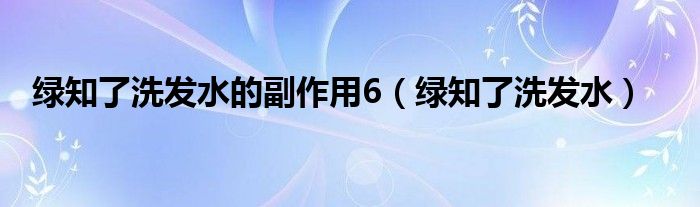 绿知了洗发水的副作用6（绿知了洗发水）