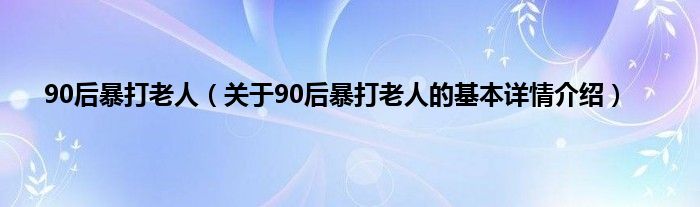 90后暴打老人（关于90后暴打老人的基本详情介绍）
