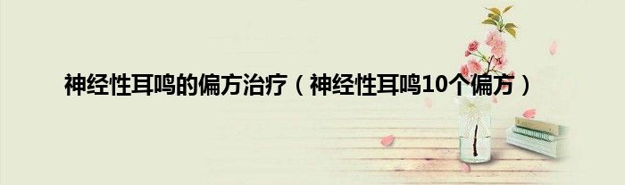神经性耳鸣的偏方治疗（神经性耳鸣10个偏方）
