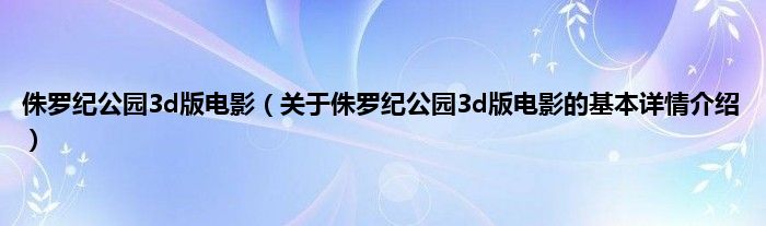 侏罗纪公园3d版电影（关于侏罗纪公园3d版电影的基本详情介绍）