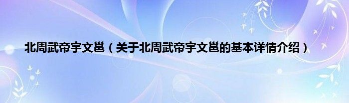 北周武帝宇文邕（关于北周武帝宇文邕的基本详情介绍）