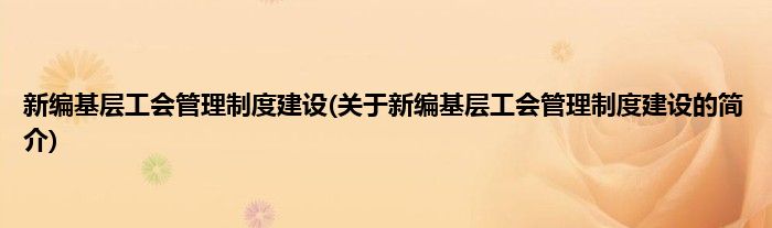 新编基层工会管理制度建设(关于新编基层工会管理制度建设的简介)