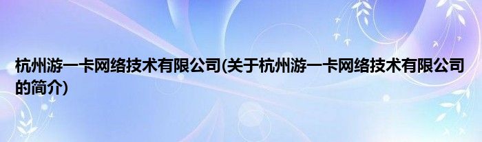 杭州游一卡网络技术有限公司(关于杭州游一卡网络技术有限公司的简介)